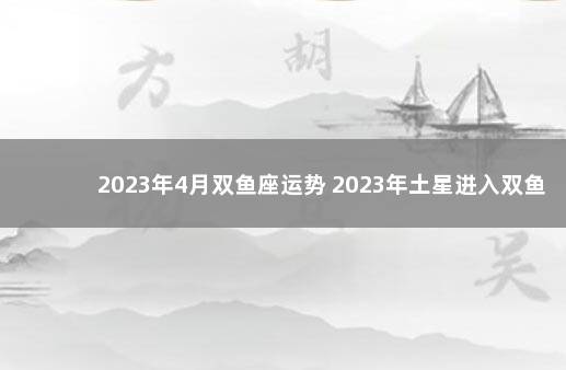 2023年4月双鱼座运势 2023年土星进入双鱼座会怎样