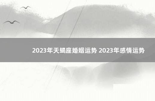 2023年天蝎座婚姻运势 2023年感情运势