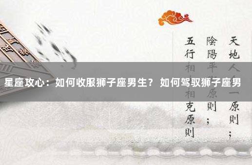 星座攻心：如何收服狮子座男生？ 如何驾驭狮子座男生