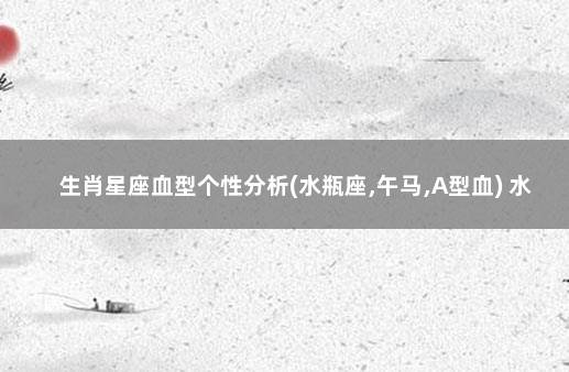 生肖星座血型个性分析(水瓶座,午马,A型血) 水瓶女a型血性格特点