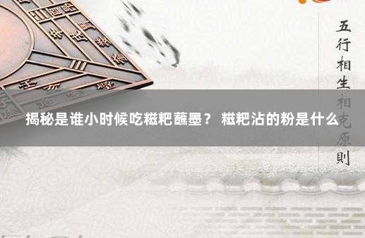 揭秘是谁小时候吃糍粑蘸墨？ 糍粑沾的粉是什么