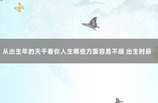 从出生年的天干看你人生哪些方面容易不顺 出生时辰的天干是怎么推算出来的