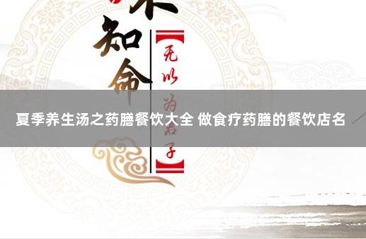 夏季养生汤之药膳餐饮大全 做食疗药膳的餐饮店名