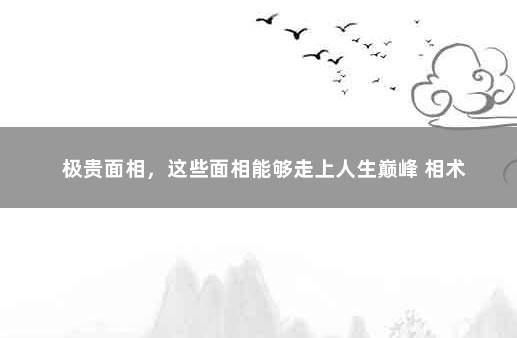 极贵面相，这些面相能够走上人生巅峰 相术