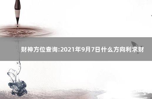 财神方位查询:2021年9月7日什么方向利求财 2021年9月7日财神方位变化：