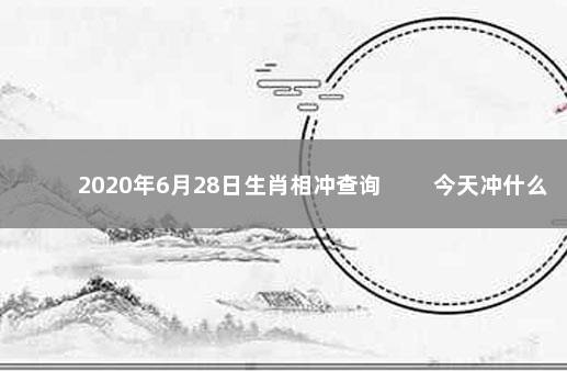 2020年6月28日生肖相冲查询 　　今天冲什么生肖