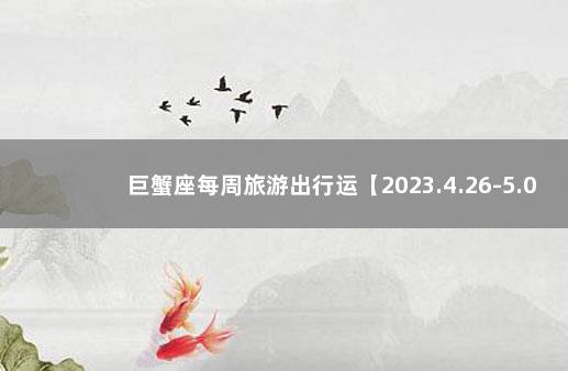 巨蟹座每周旅游出行运【2023.4.26-5.02】 巨蟹座最近一周运势