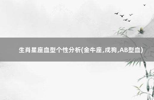 生肖星座血型个性分析(金牛座,戌狗,AB型血) 金牛座血型与性格特点