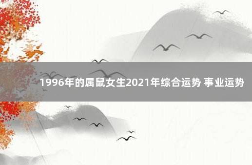 1996年的属鼠女生2021年综合运势 事业运势平稳