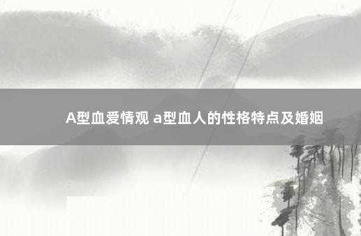 A型血爱情观 a型血人的性格特点及婚姻