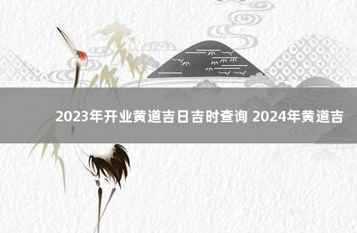 2023年开业黄道吉日吉时查询 2024年黄道吉日