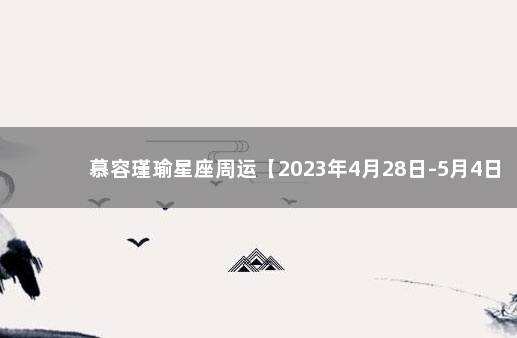 慕容瑾瑜星座周运【2023年4月28日-5月4日】 汉城星座运势网