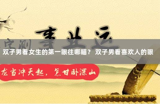 双子男看女生的第一眼往哪瞄？ 双子男看喜欢人的眼神