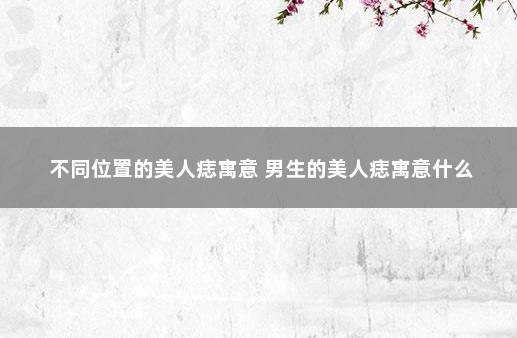不同位置的美人痣寓意 男生的美人痣寓意什么