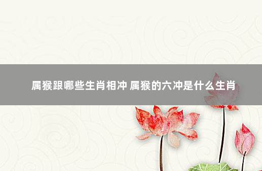 属猴跟哪些生肖相冲 属猴的六冲是什么生肖