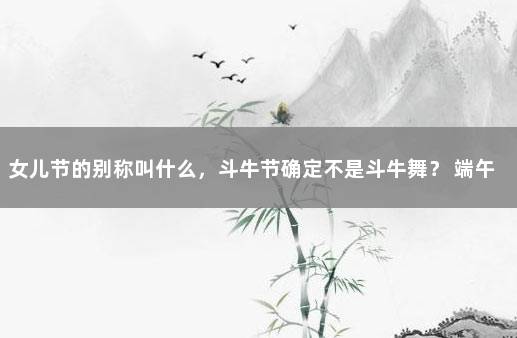 女儿节的别称叫什么，斗牛节确定不是斗牛舞？ 端午节还有什么别称