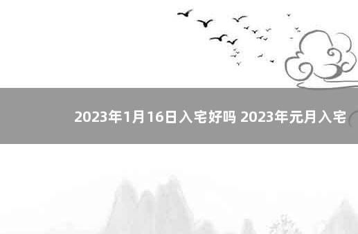 2023年1月16日入宅好吗 2023年元月入宅吉日 2020年1月20日入宅好不好