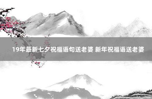 19年最新七夕祝福语句送老婆 新年祝福语送老婆