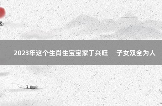 2023年这个生肖生宝宝家丁兴旺 　子女双全为人热心