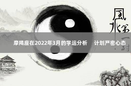 摩羯座在2022年3月的学运分析 　计划严密心态好