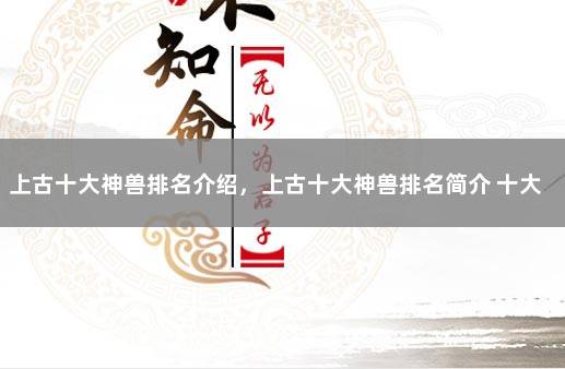 上古十大神兽排名介绍，上古十大神兽排名简介 十大上古神兽