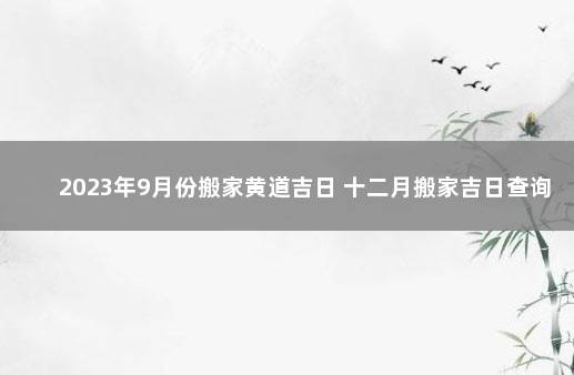 2023年9月份搬家黄道吉日 十二月搬家吉日查询2022年