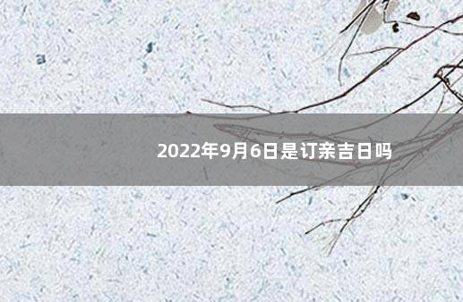 2022年9月6日是订亲吉日吗