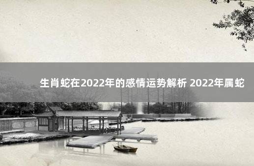 生肖蛇在2022年的感情运势解析 2022年属蛇女会离婚吗