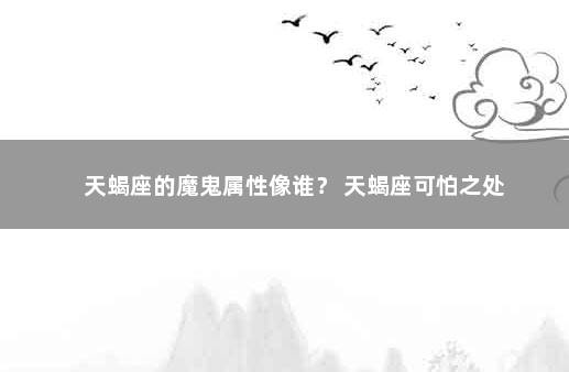 天蝎座的魔鬼属性像谁？ 天蝎座可怕之处