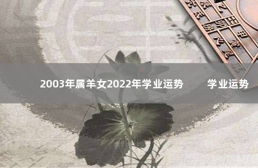 2003年属羊女2022年学业运势 　　学业运势不错