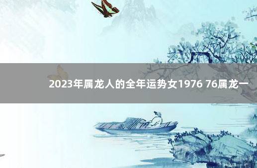 2023年属龙人的全年运势女1976 76属龙一生转折点