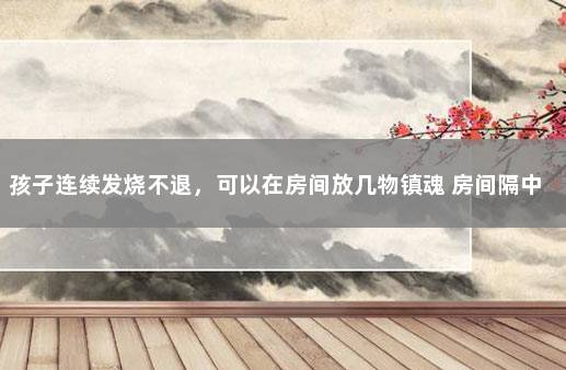孩子连续发烧不退，可以在房间放几物镇魂 房间隔中央连续中断