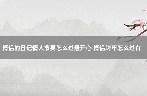 情侣的日记情人节要怎么过最开心 情侣跨年怎么过有意义