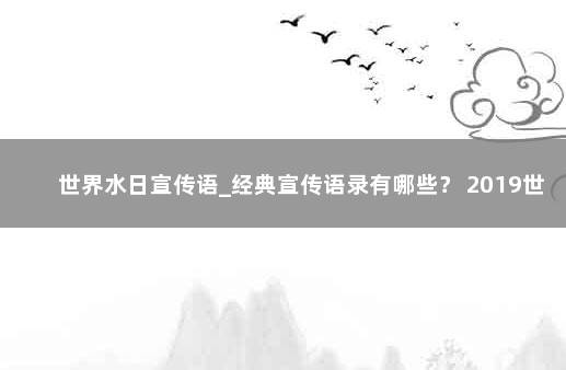 世界水日宣传语_经典宣传语录有哪些？ 2019世界水日的宣传语是