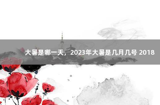 大暑是哪一天，2023年大暑是几月几号 2018年大暑是几月几号