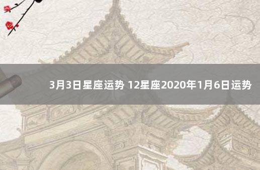3月3日星座运势 12星座2020年1月6日运势