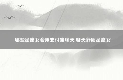 哪些星座女会用支付宝聊天 聊天舒服星座女