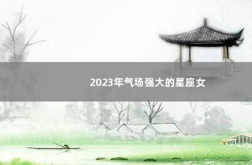 2023年气场强大的星座女