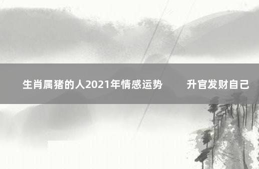 生肖属猪的人2021年情感运势 　　升官发财自己争取