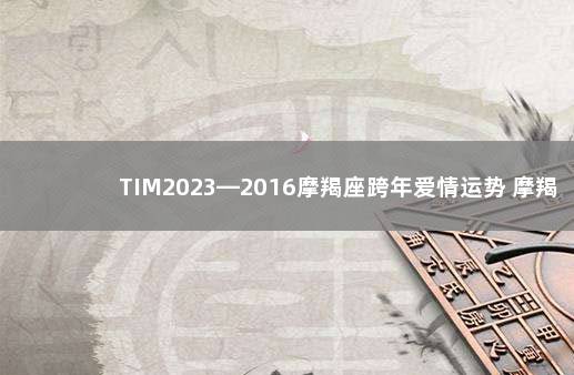 TIM2023—2016摩羯座跨年爱情运势 摩羯座2021下半年感情运势