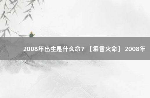 2008年出生是什么命？【霹雷火命】 2008年霹雳火命五行缺什么