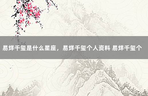 易烊千玺是什么星座，易烊千玺个人资料 易烊千玺个人资料介绍