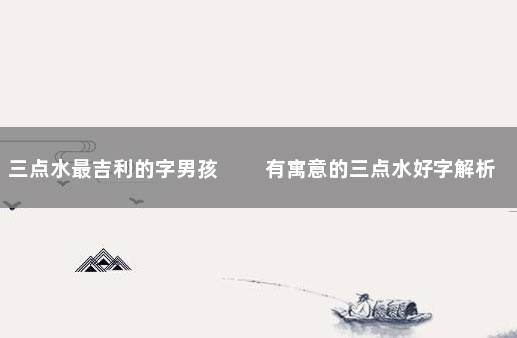 三点水最吉利的字男孩 　　有寓意的三点水好字解析