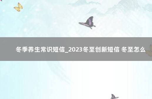 冬季养生常识短信_2023冬至创新短信 冬至怎么祝福别人
