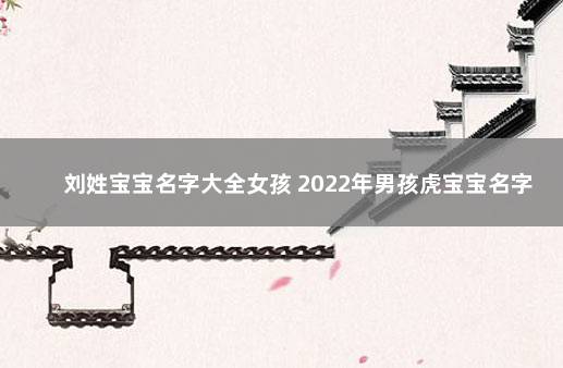 刘姓宝宝名字大全女孩 2022年男孩虎宝宝名字