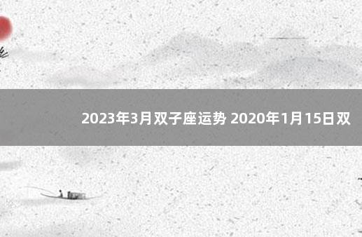 2023年3月双子座运势 2020年1月15日双子座运势