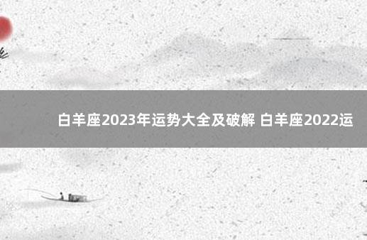 白羊座2023年运势大全及破解 白羊座2022运势详解全年运程完整版