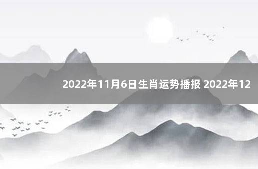 2022年11月6日生肖运势播报 2022年12月7日去世