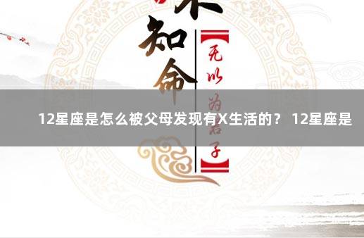 12星座是怎么被父母发现有X生活的？ 12星座是谁研究出来的