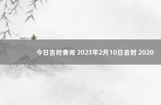今日吉时查询 2023年2月10日吉时 2020年1月21日黄道吉日